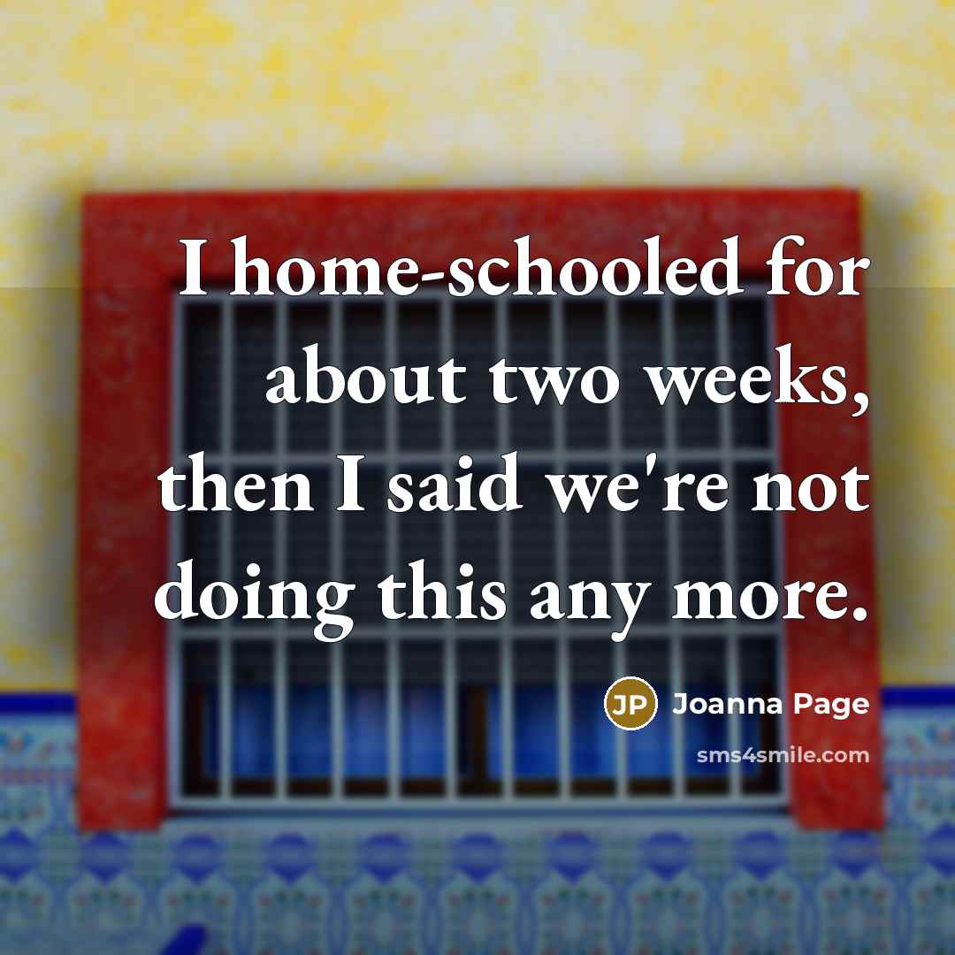 “I home-schooled for about two weeks, then I said we're…” quote by Joanna Page