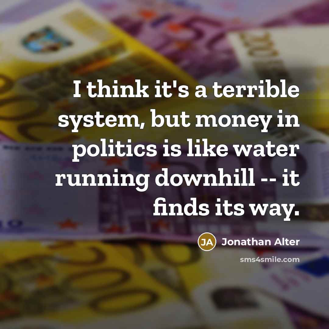 “I think it's a terrible system, but money in politics…” quote by Jonathan Alter