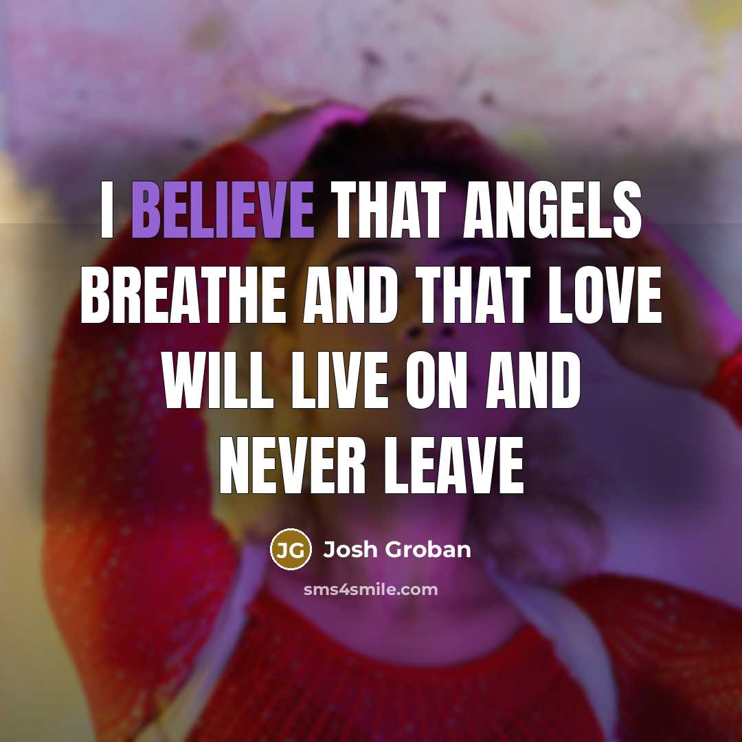 “I believe That angels breathe And that love will live…” quote by Josh Groban