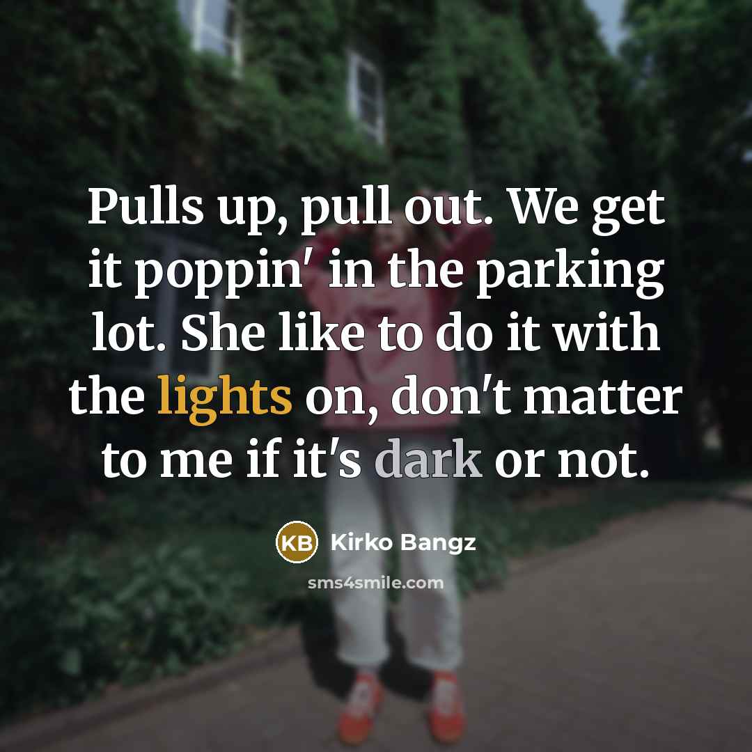 “Pulls up, pull out. We get it poppin' in the parking lot. She like to do it with the lights on, don't matter to me if it's dark or not.” quote by Kirko Bangz