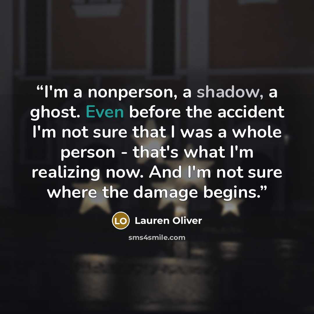 “I'm a nonperson, a shadow, a ghost. Even before the accident I'm not sure that I was a whole person - that's what I'm realizing now. And I'm not sure where the damage begins.” quote by Lauren Oliver