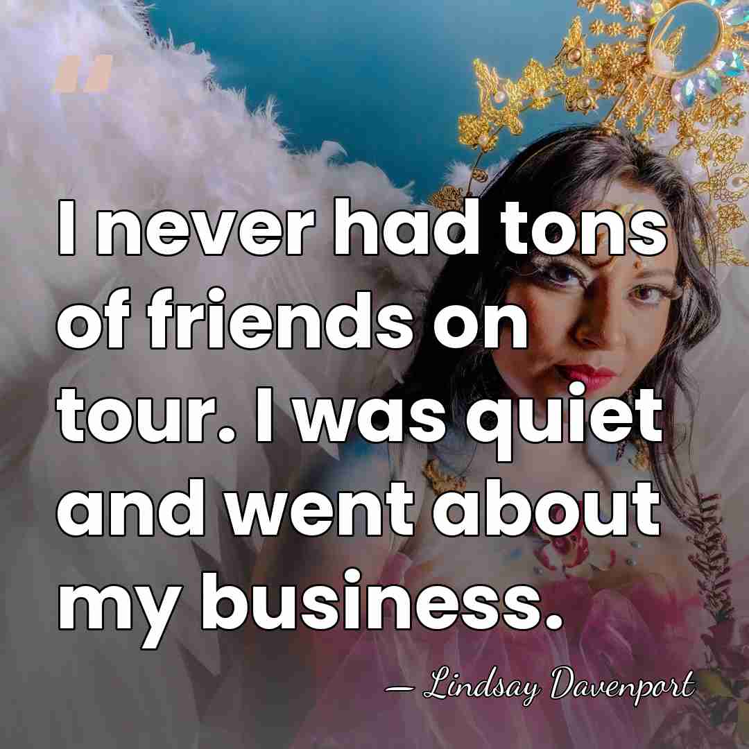 I never had tons of friends on tour. I was quiet and&hellip; - Lindsay Davenport