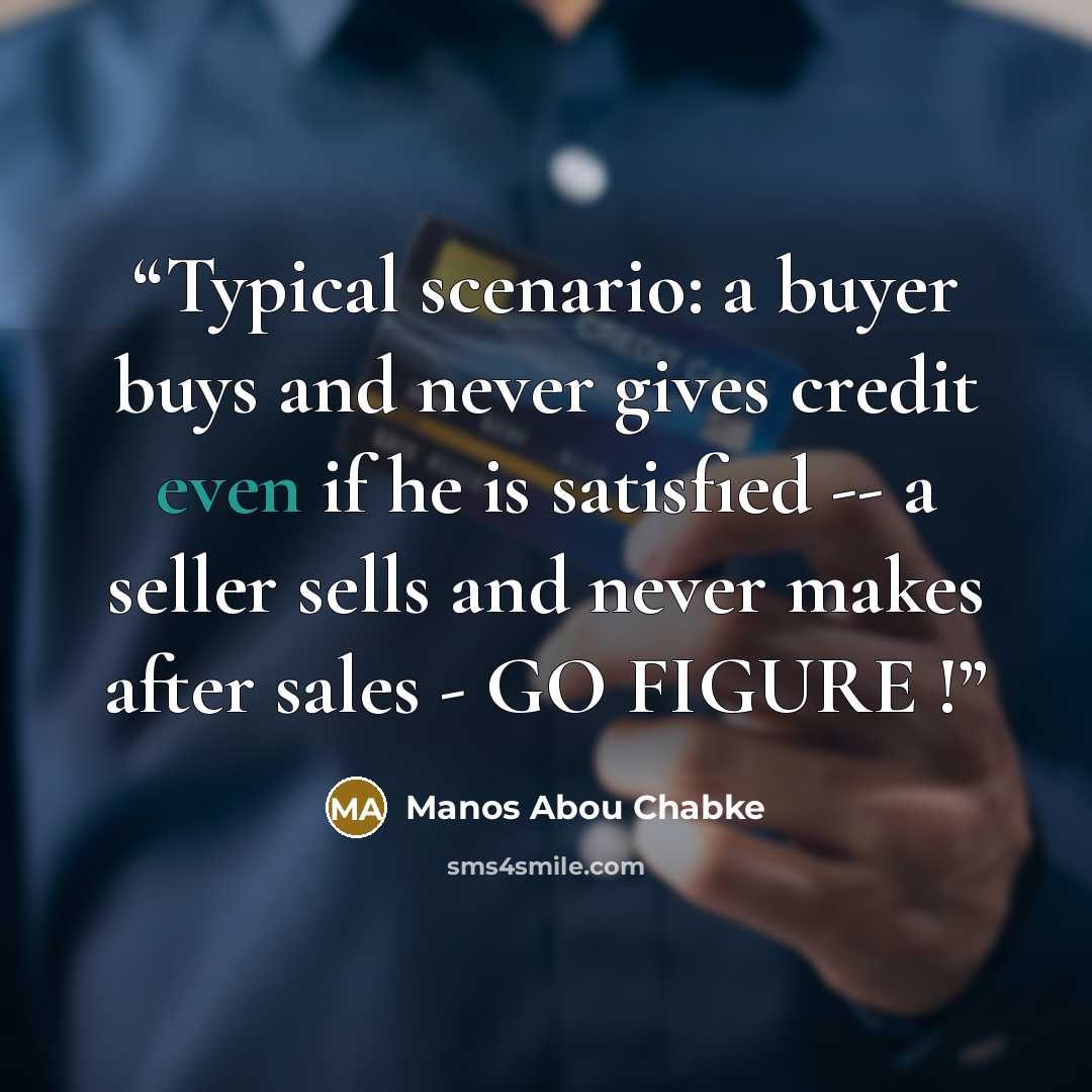 “Typical scenario: a buyer buys and never gives credit even if he is satisfied -- a seller sells and never makes after sales - GO FIGURE !” quote by Manos Abou Chabke