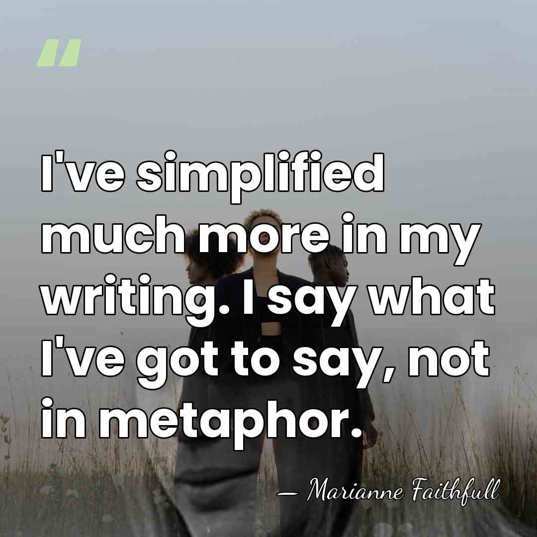 I've simplified much more in my writing. I say what I've got&hellip; - Marianne Faithfull