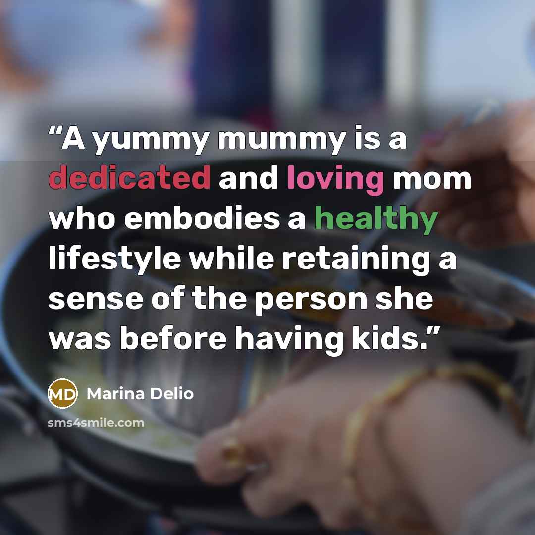 “A yummy mummy is a dedicated and loving mom who embodies a healthy lifestyle while retaining a sense of the person she was before having kids.” quote by Marina Delio