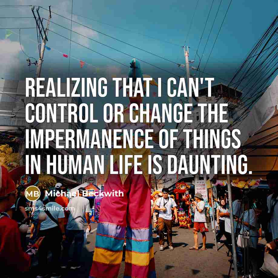 “Realizing that I can't control or change the impermanence of things in human life is daunting.” quote by Michael Beckwith