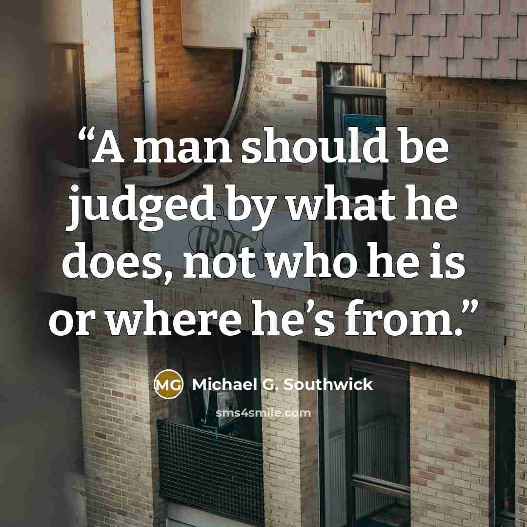 “A man should be judged by what he does, not who he is or where he’s from.” quote by Michael G. Southwick