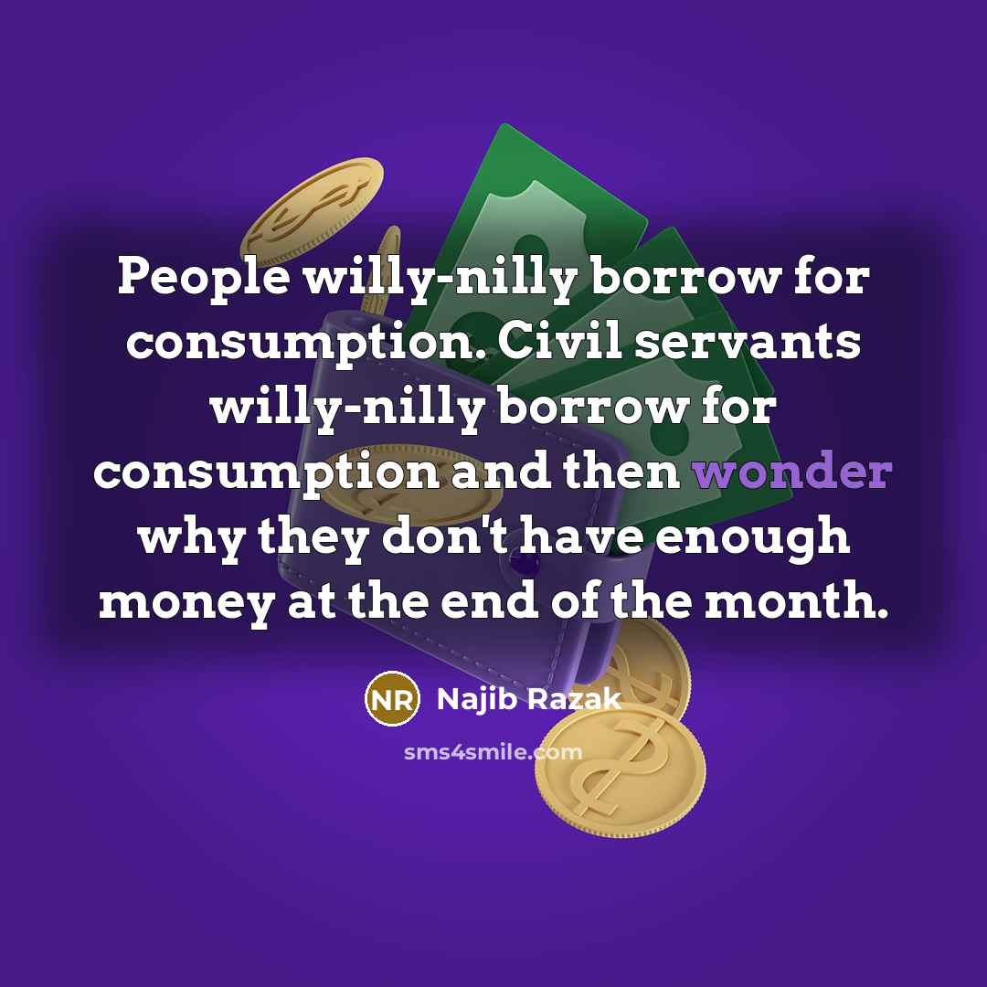 “People willy-nilly borrow for consumption. Civil servants willy-nilly borrow for…” quote by Najib Razak