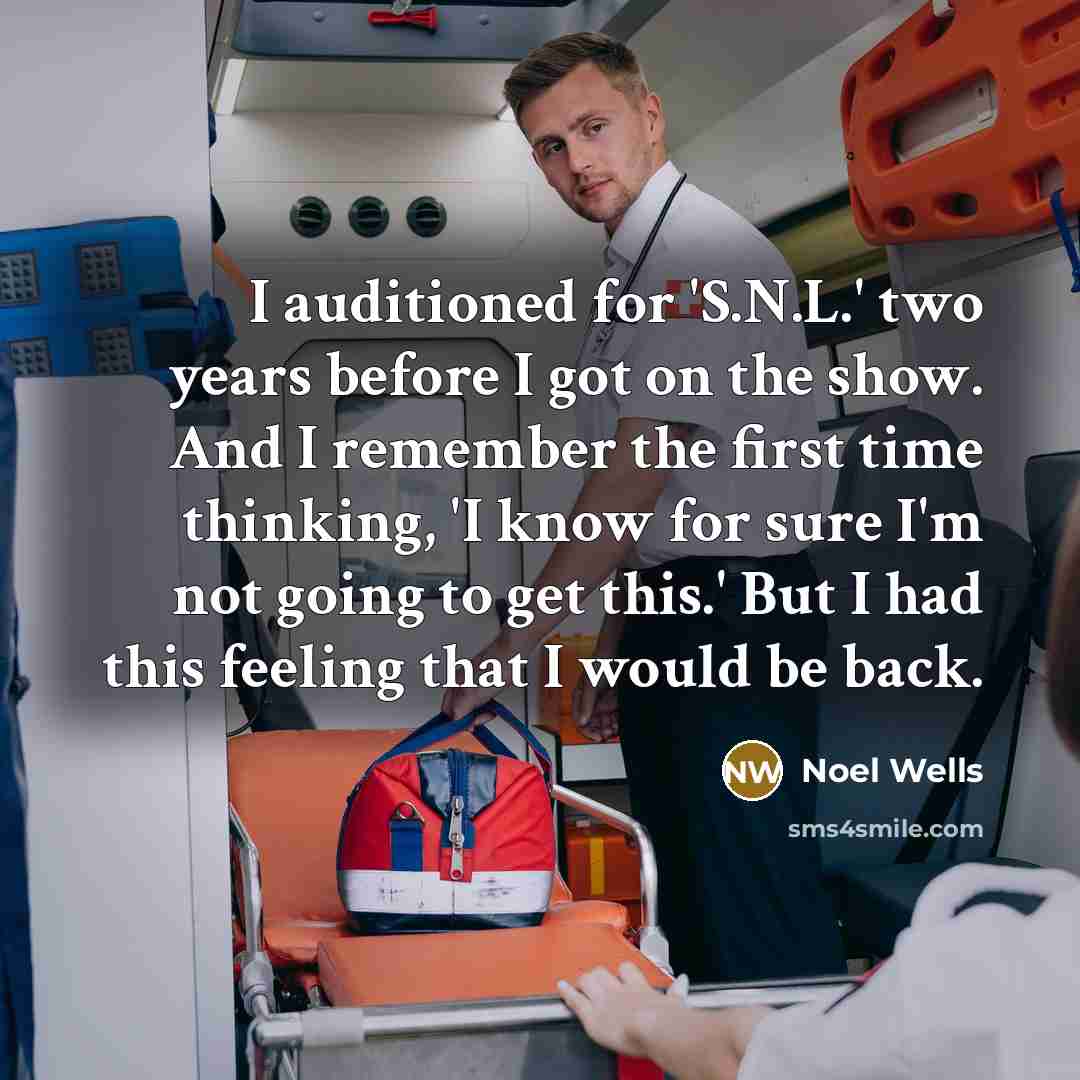 “I auditioned for 'S.N.L.' two years before I got on the show. And I remember the first time thinking, 'I know for sure I'm not going to get this.' But I had this feeling that I would be back.” quote by Noel Wells