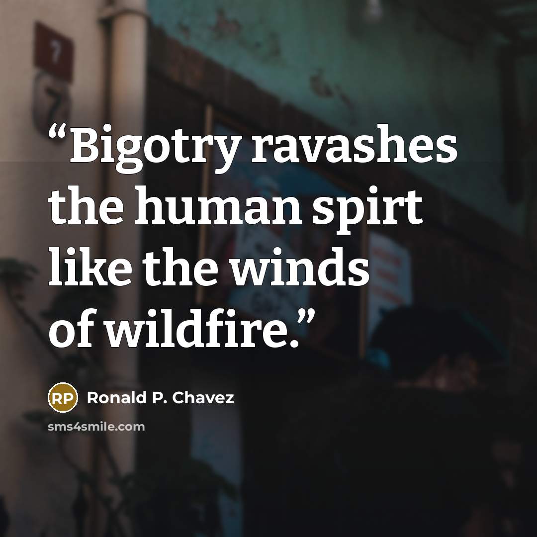 “Bigotry ravashes the human spirt like the winds of wildfire.” quote by Ronald P. Chavez