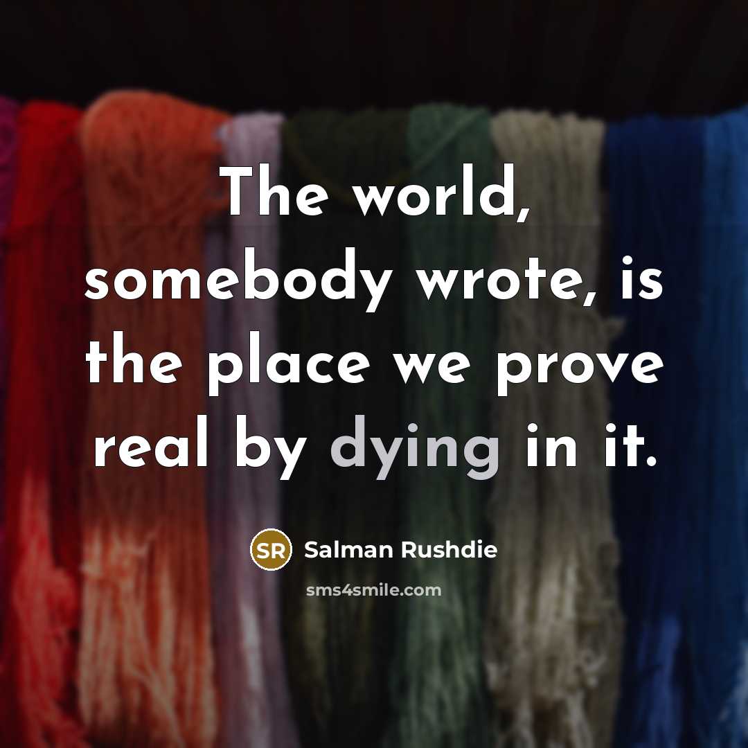 “The world, somebody wrote, is the place we prove real…” quote by Salman Rushdie