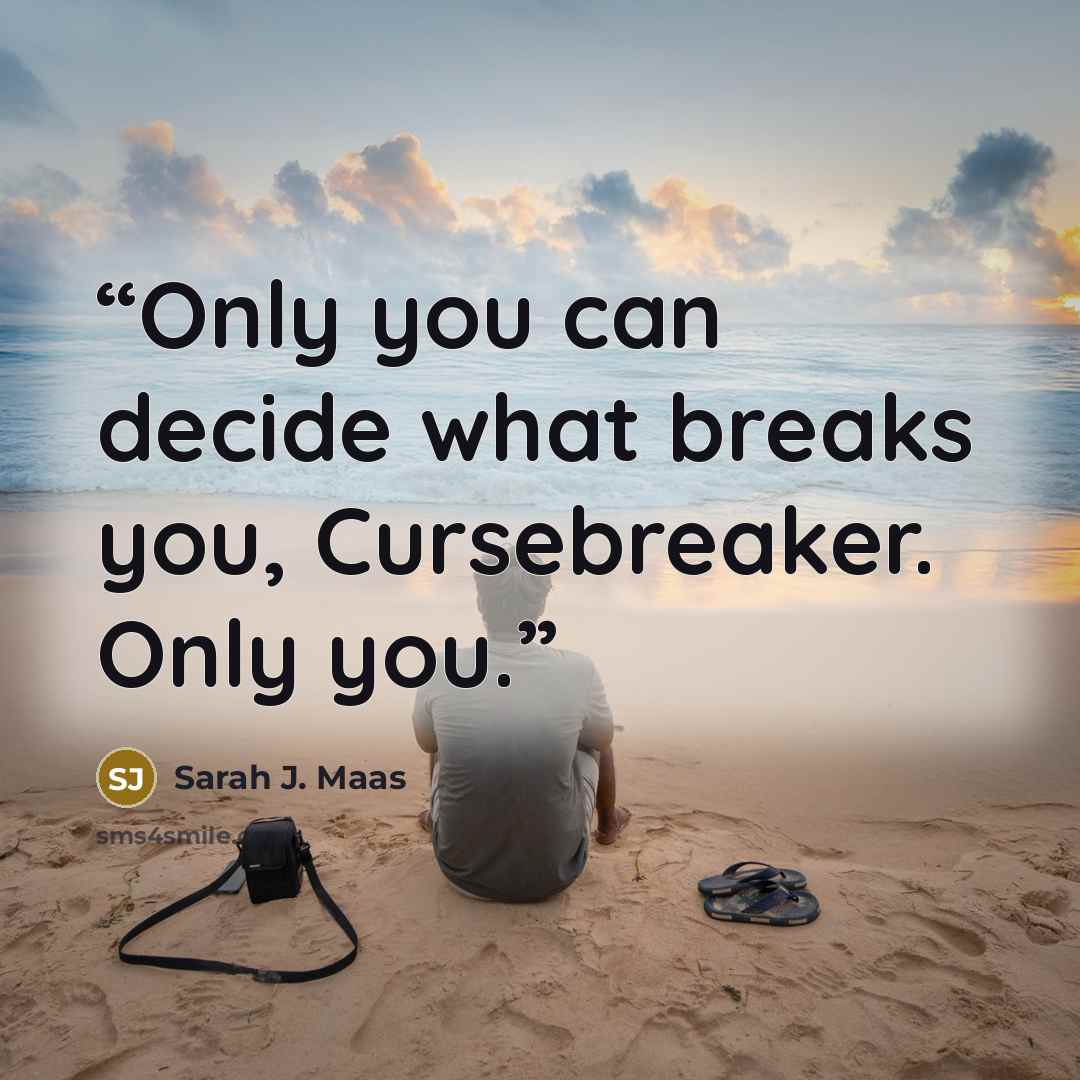 “Only you can decide what breaks you, Cursebreaker. Only you.” quote by Sarah J. Maas