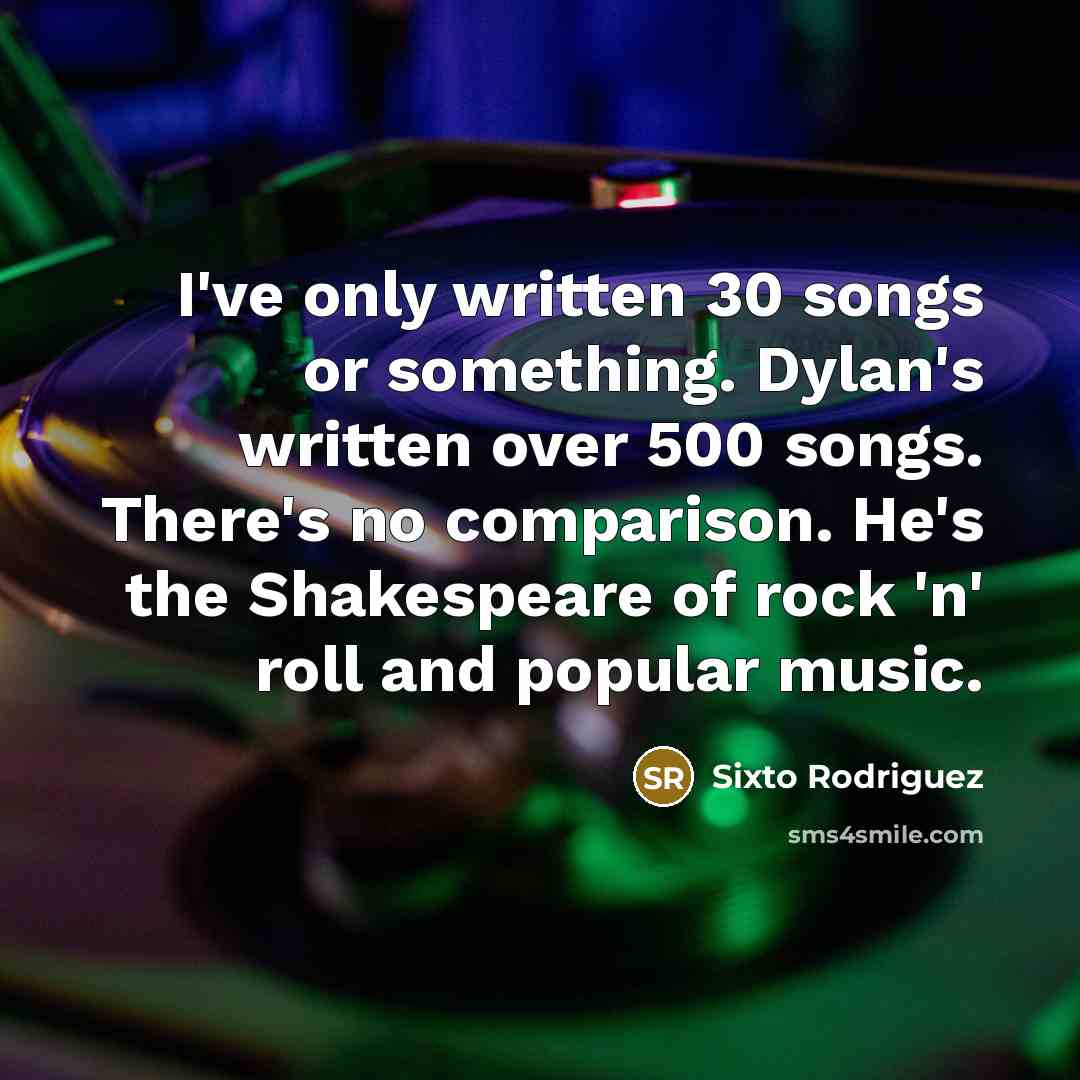 “I've only written 30 songs or something. Dylan's written over…” quote by Sixto Rodriguez