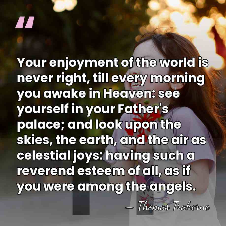 Your enjoyment of the world is never right, till every morning you&hellip; - Thomas Traherne