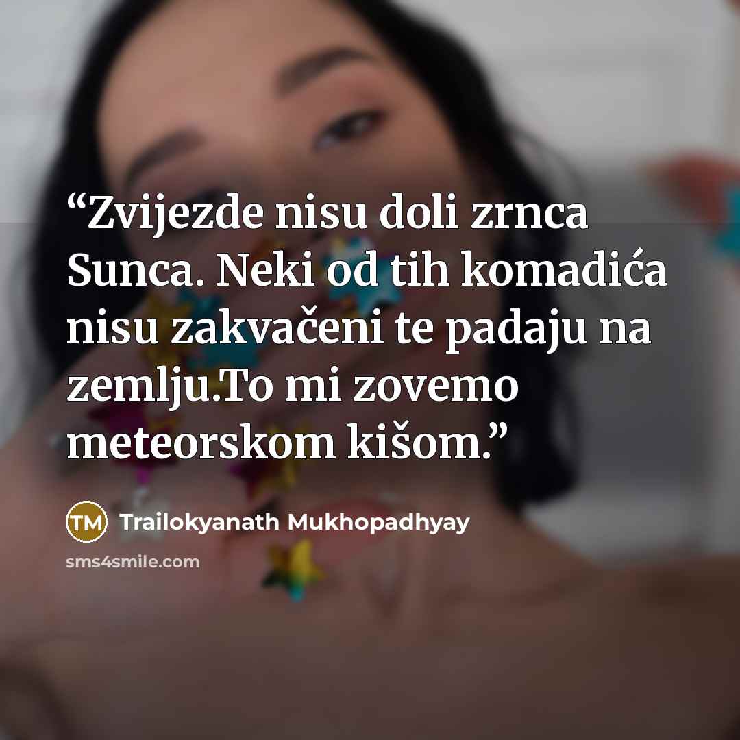 “Zvijezde nisu doli zrnca Sunca. Neki od tih komadića nisu zakvačeni te padaju na zemlju.To mi zovemo meteorskom kišom.” quote by Trailokyanath Mukhopadhyay