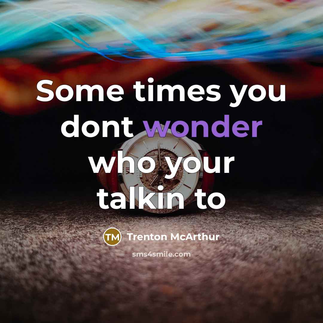 “Some times you dont wonder who your talkin to…” quote by Trenton McArthur