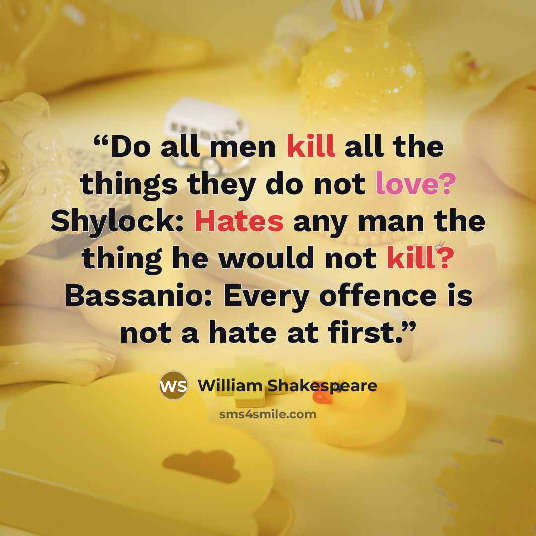 “Do all men kill all the things they do not love? Shylock: Hates any man the thing he would not kill? Bassanio: Every offence is not a hate at first.” quote by William Shakespeare