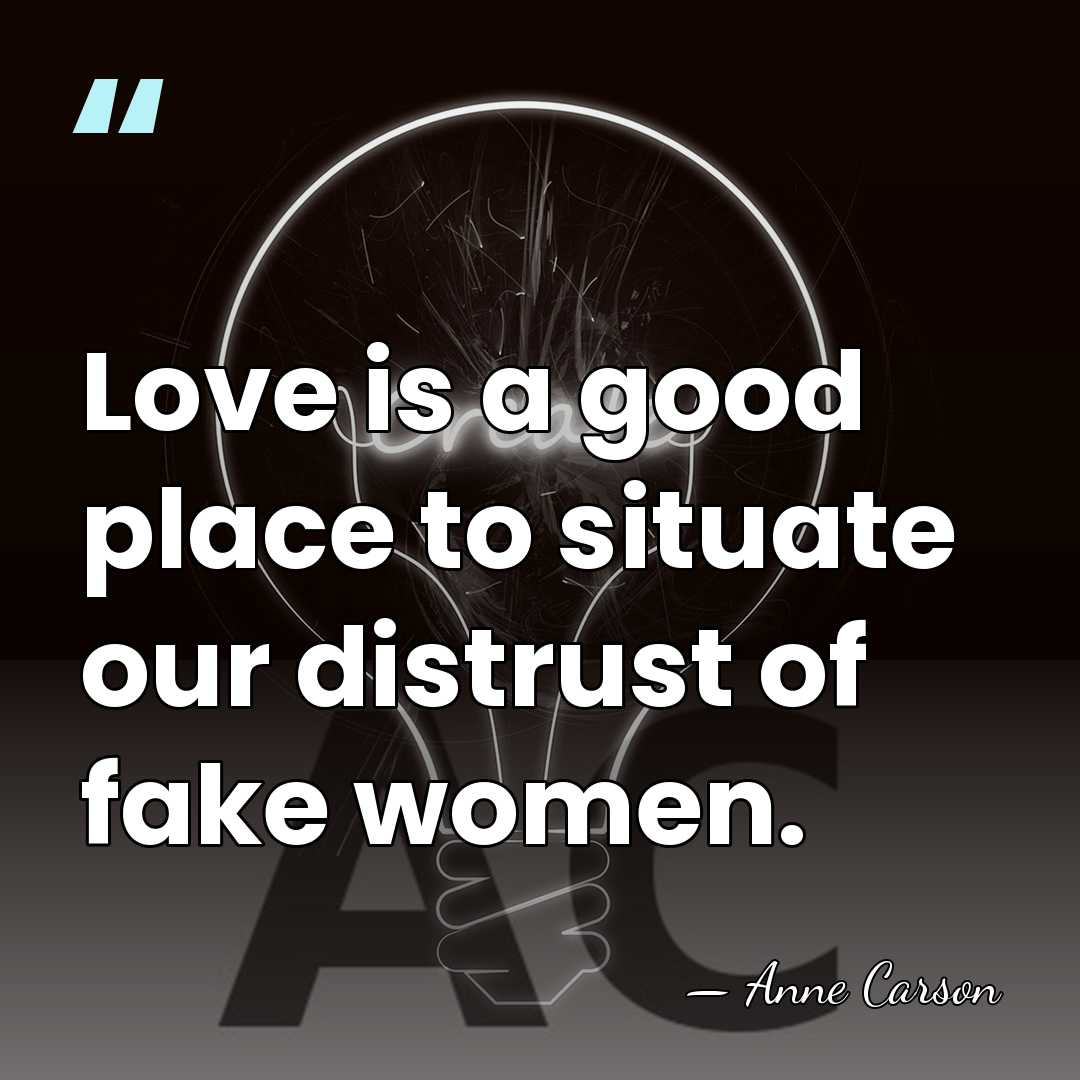 Love is a good place to situate our distrust of fake women. - Anne Carson