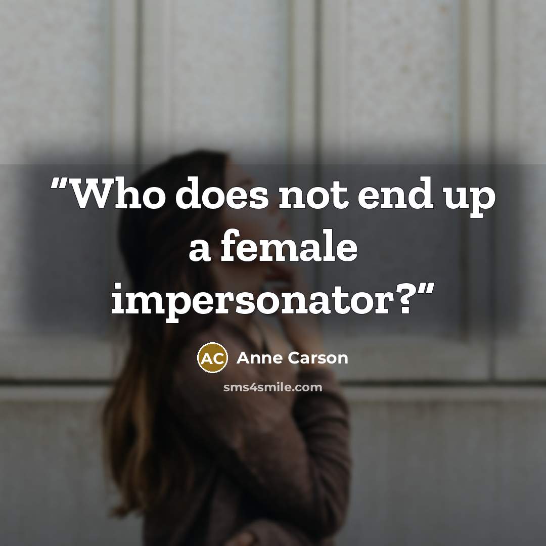“Who does not end up a female impersonator?” quote by Anne Carson