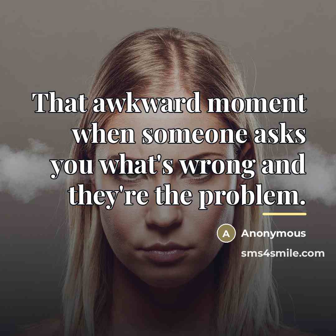 “That awkward moment when someone asks you what's wrong and…” quote by Anonymous