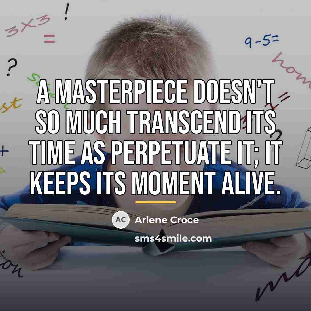 “a masterpiece doesn't so much transcend its time as perpetuate…” quote by Arlene Croce