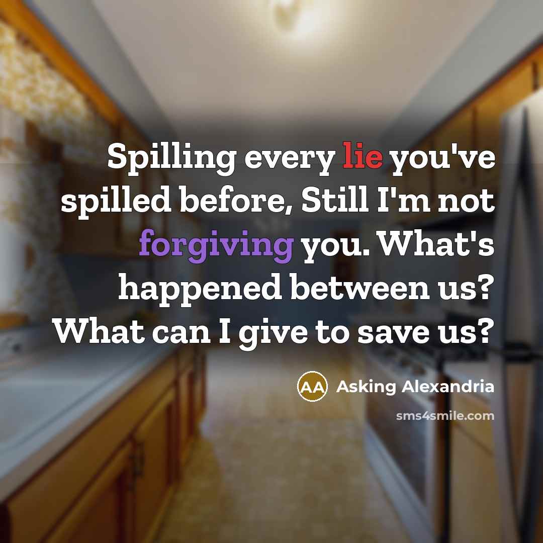 “Spilling every lie you've spilled before, Still I'm not forgiving you. What's happened between us? What can I give to save us?” quote by Asking Alexandria