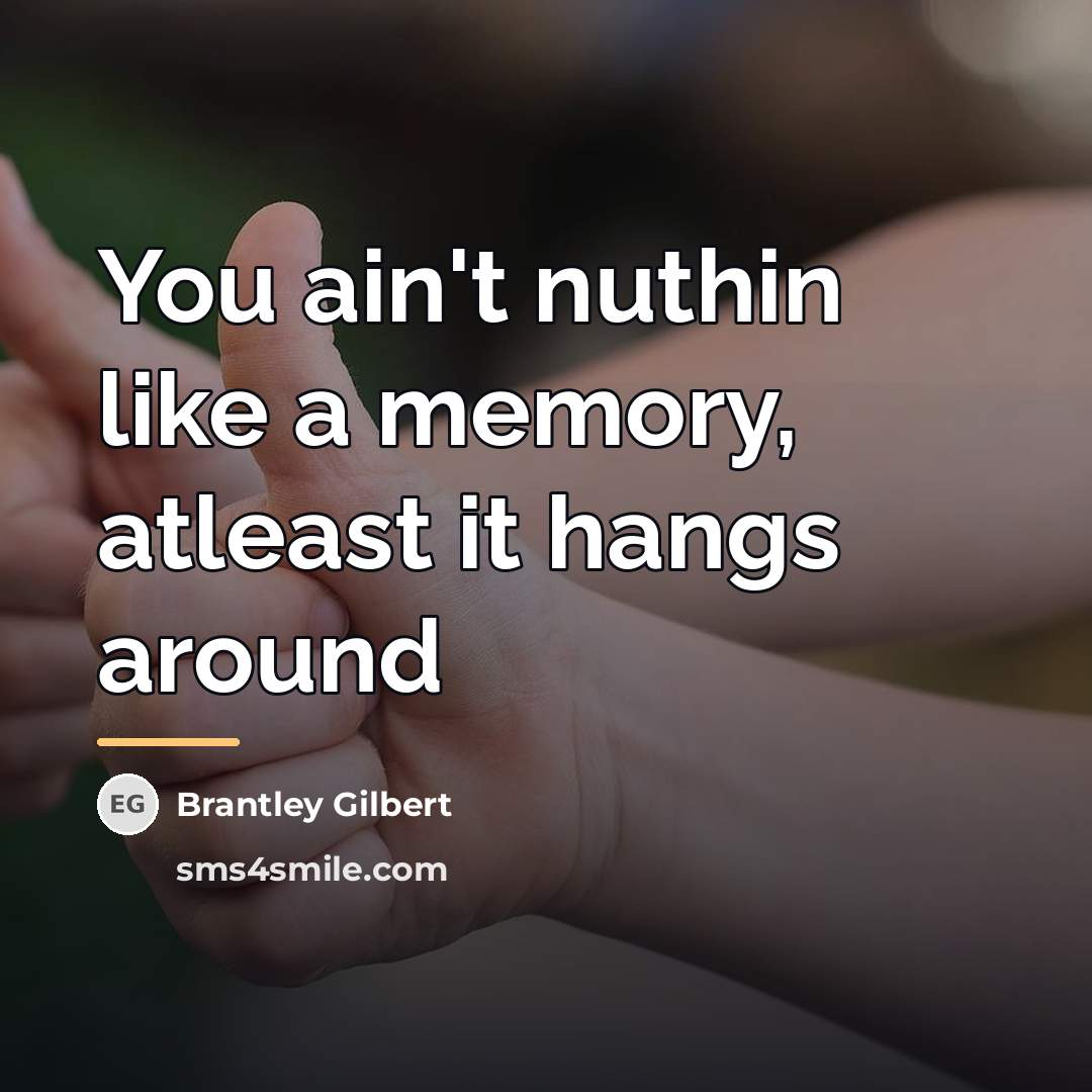 “You ain't nuthin like a memory, atleast it hangs around…” quote by Brantley Gilbert