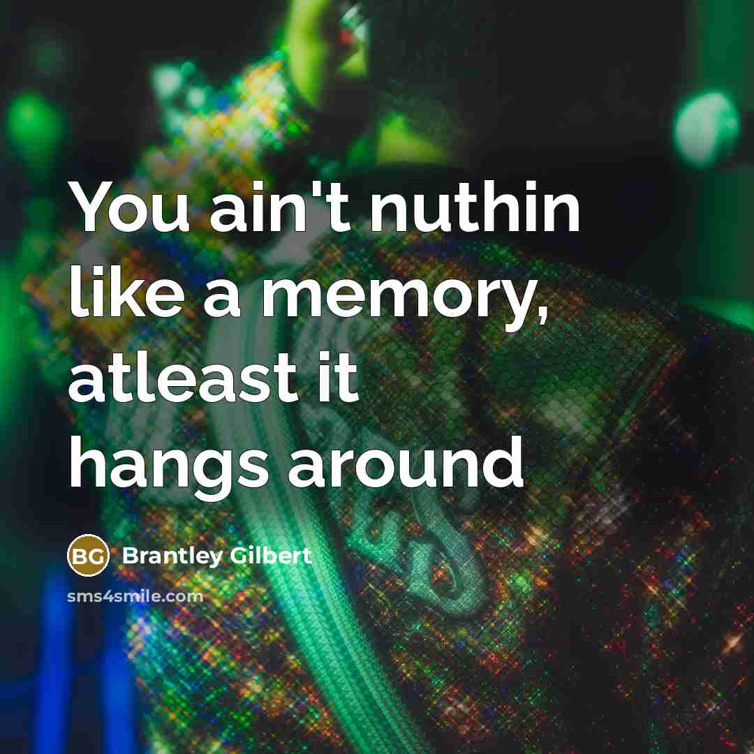 “You ain't nuthin like a memory, atleast it hangs around” quote by Brantley Gilbert