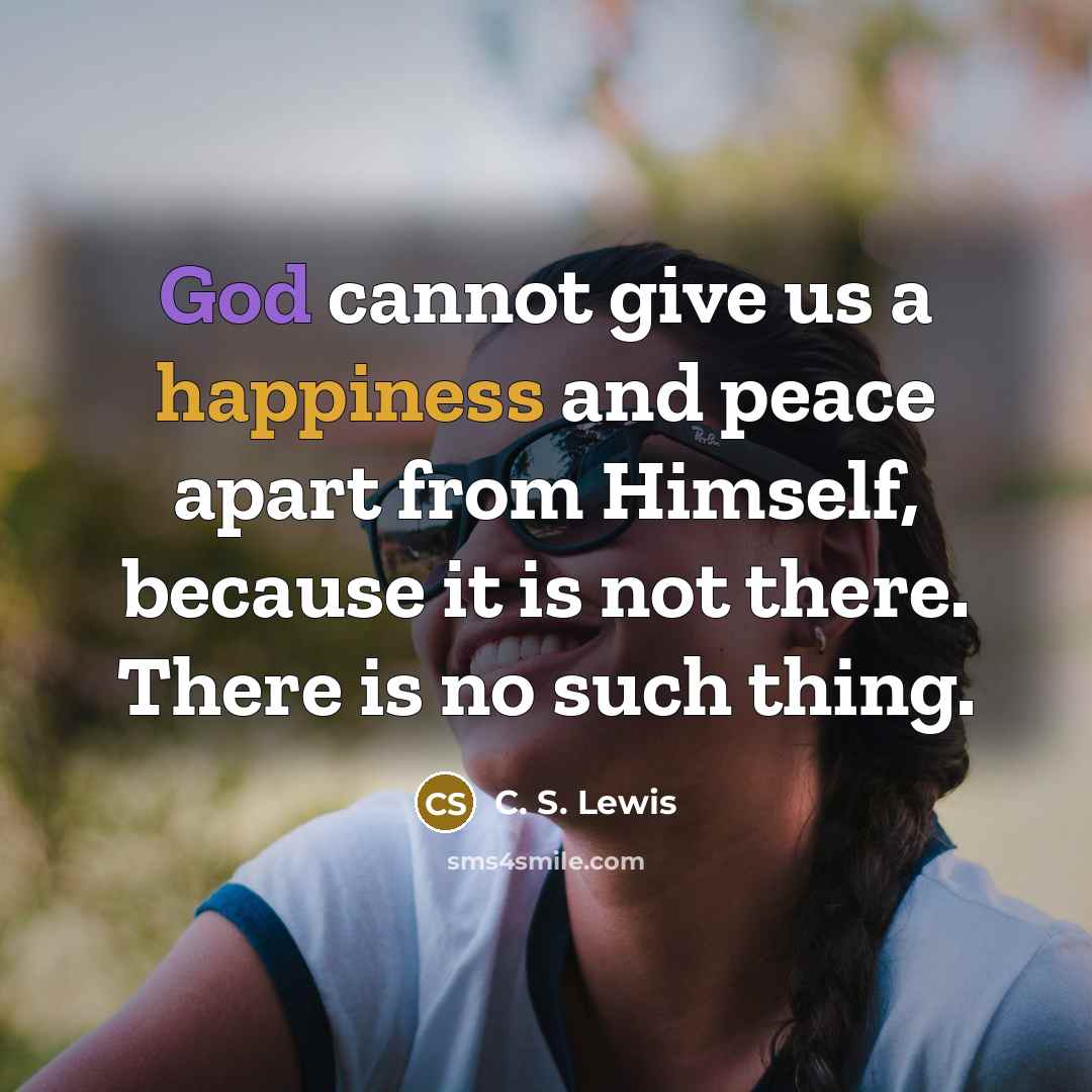 “God cannot give us a happiness and peace apart from Himself, because it is not there. There is no such thing.” quote by C. S. Lewis