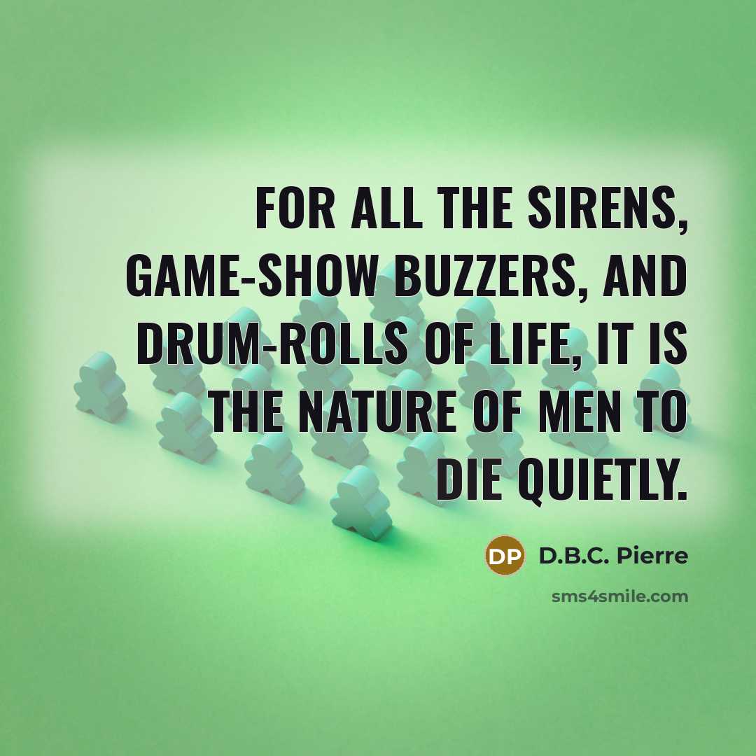 “For all the sirens, game-show buzzers, and drum-rolls of life,…” quote by D.B.C. Pierre