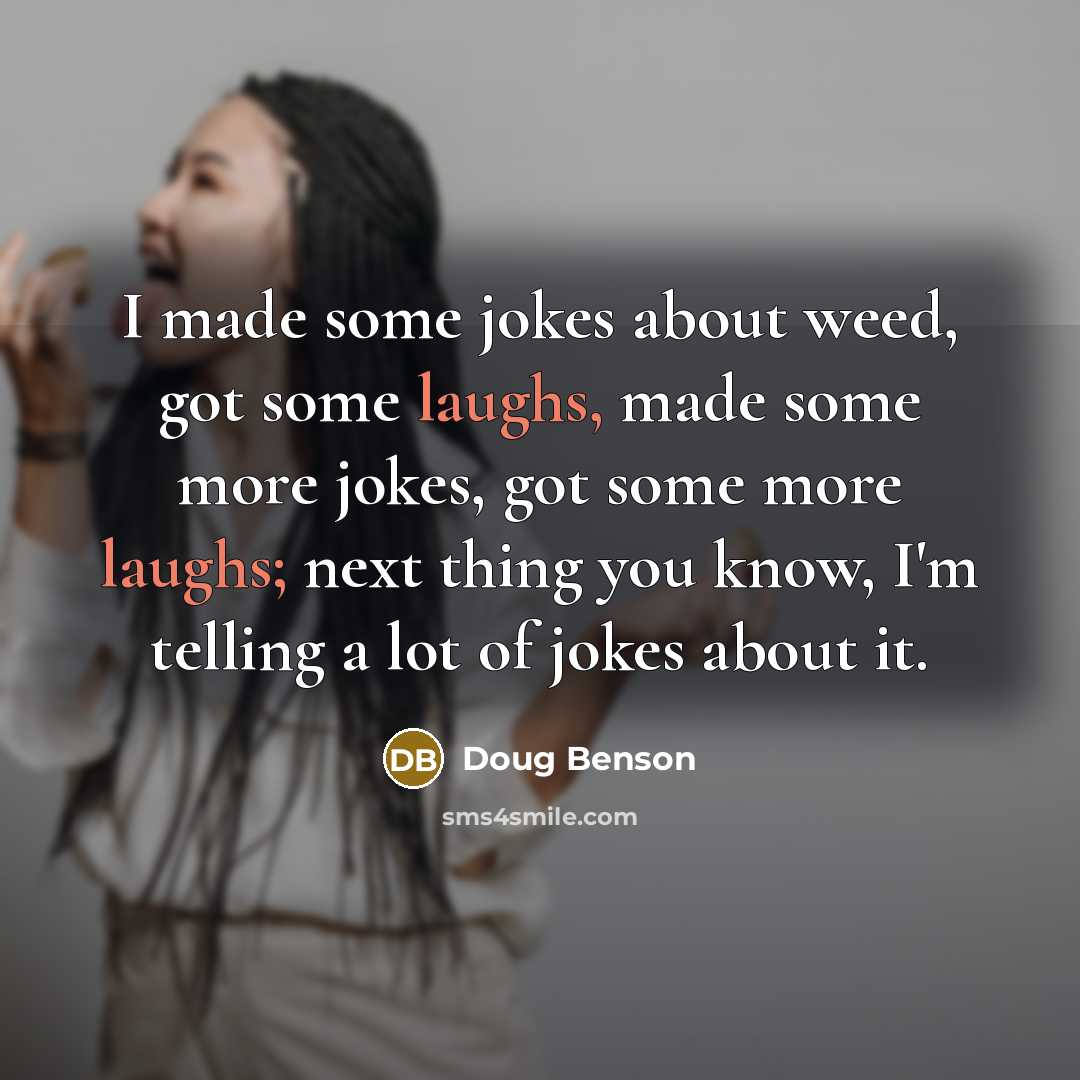 “I made some jokes about weed, got some laughs, made some more jokes, got some more laughs; next thing you know, I'm telling a lot of jokes about it.” quote by Doug Benson