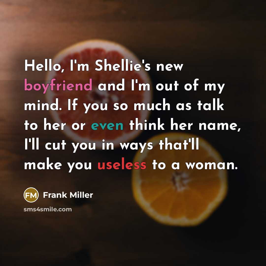 “Hello, I'm Shellie's new boyfriend and I'm out of my mind. If you so much as talk to her or even think her name, I'll cut you in ways that'll make you useless to a woman.” quote by Frank Miller