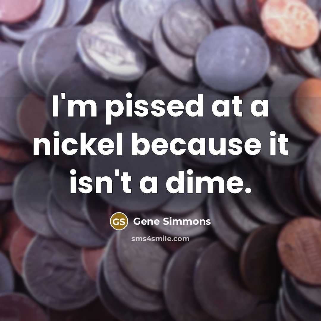 “I'm pissed at a nickel because it isn't a dime.…” quote by Gene Simmons