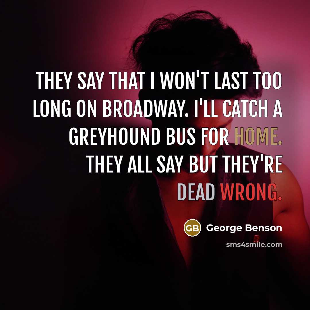 “They say that I won't last too long on Broadway. I'll catch a Greyhound bus for home. They all say but they're dead wrong.” quote by George Benson