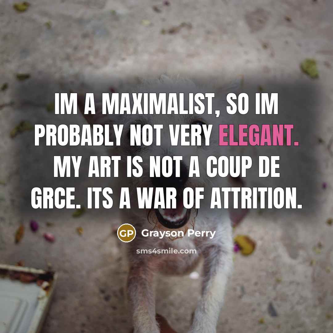 “Im a maximalist, so Im probably not very elegant. My…” quote by Grayson Perry