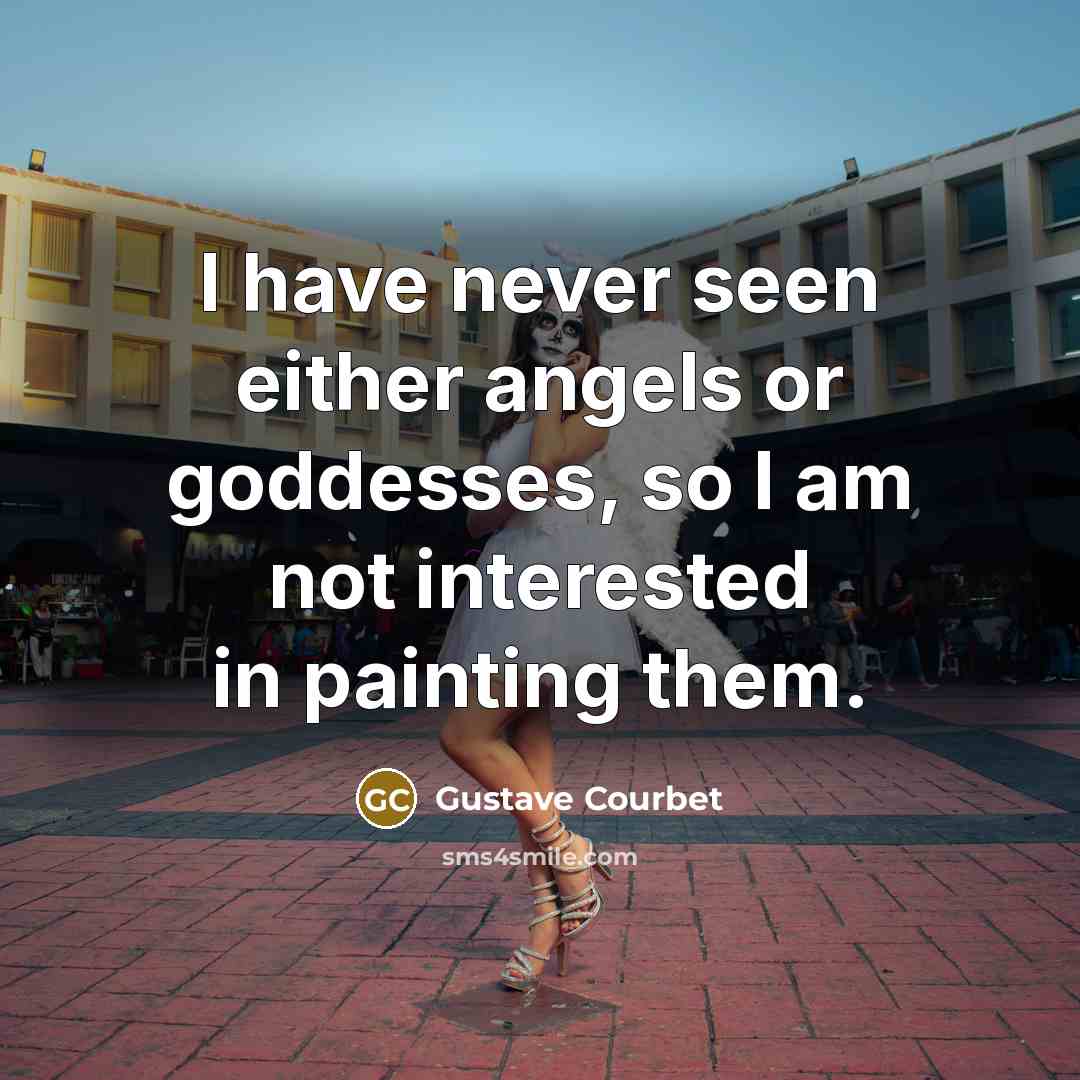 “I have never seen either angels or goddesses, so I…” quote by Gustave Courbet