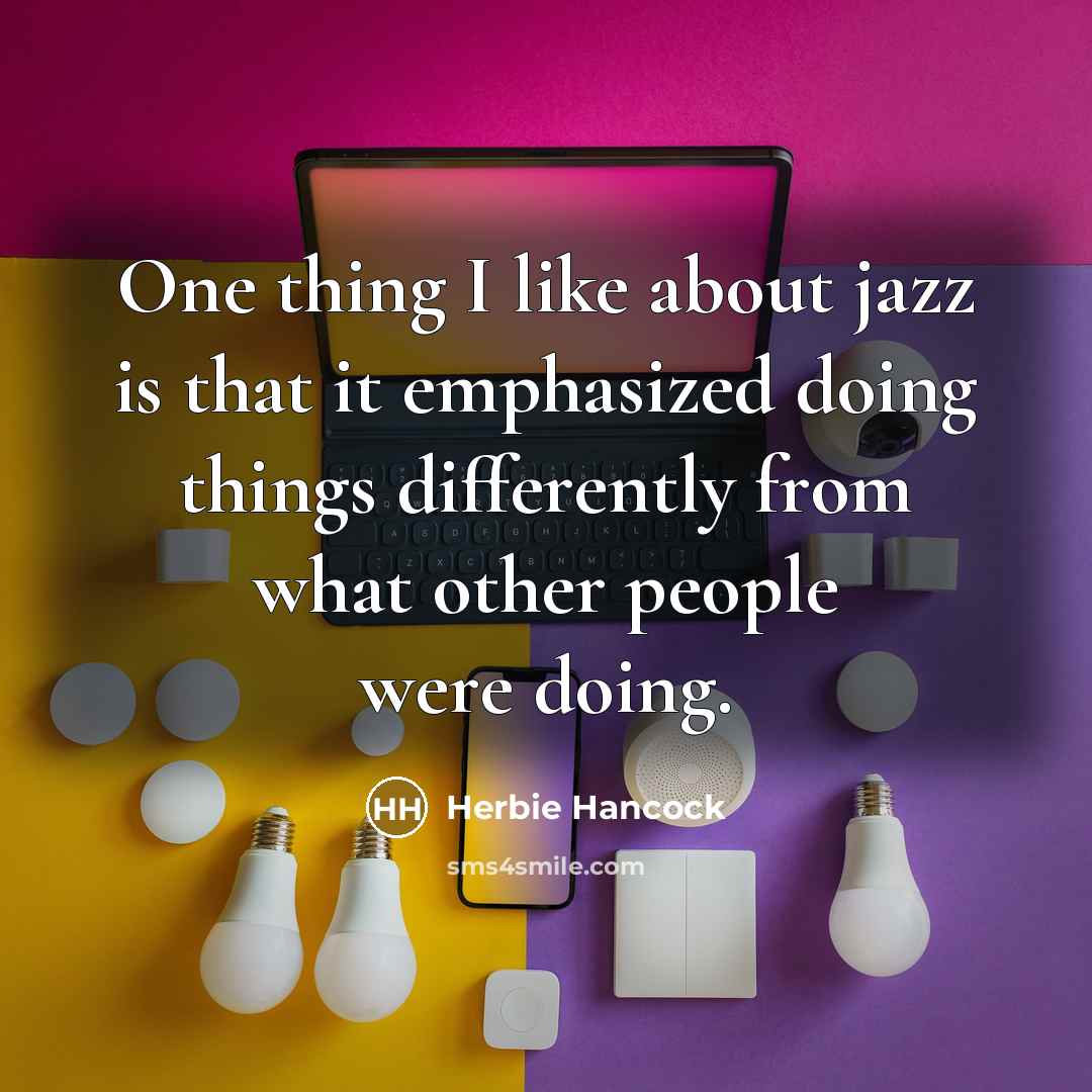“One thing I like about jazz is that it emphasized doing things differently from what other people were doing.” quote by Herbie Hancock