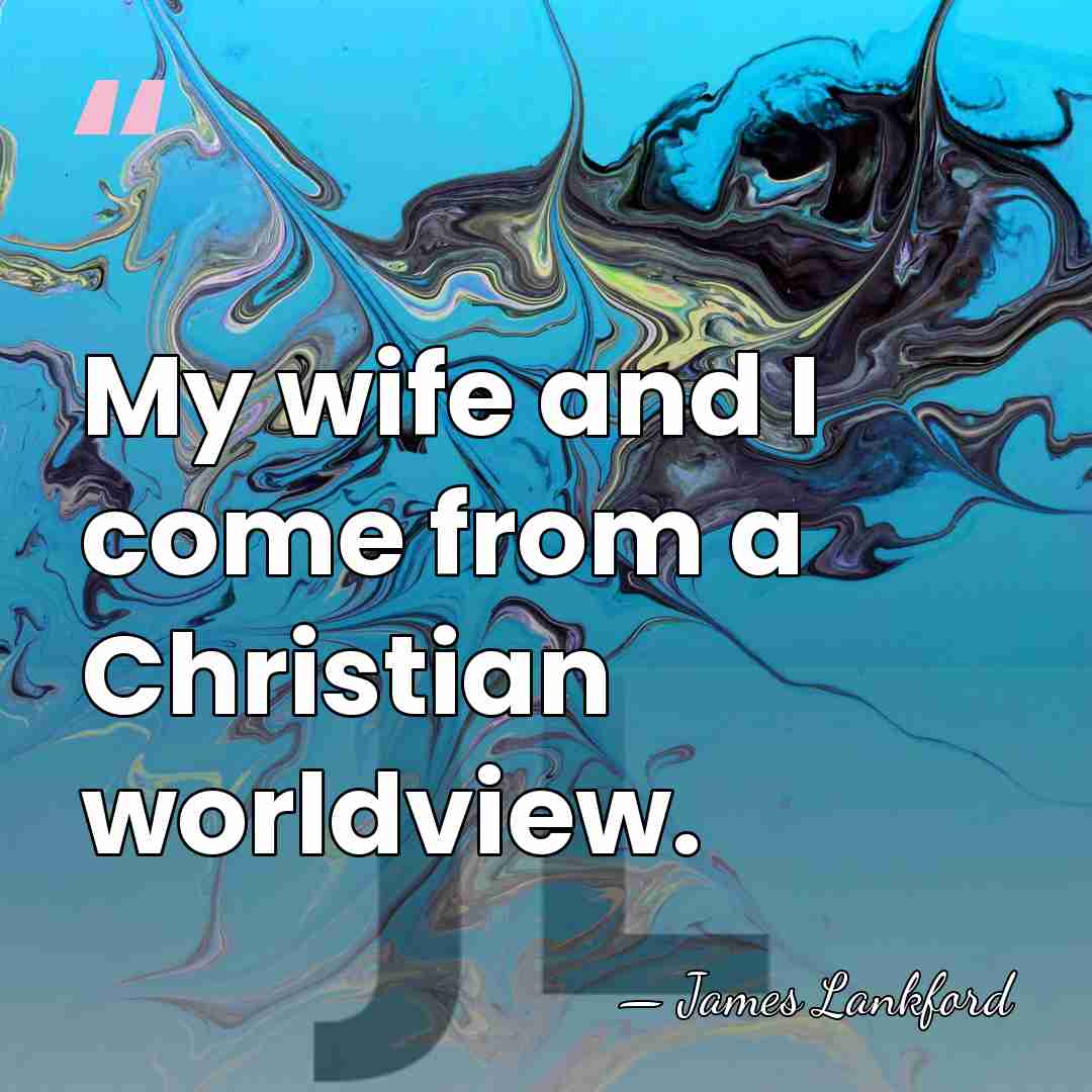 My wife and I come from a Christian worldview. - James Lankford