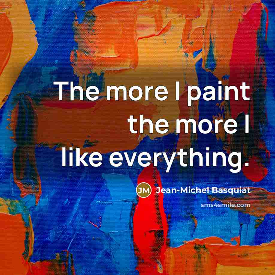 “The more I paint the more I like everything.…” quote by Jean-Michel Basquiat