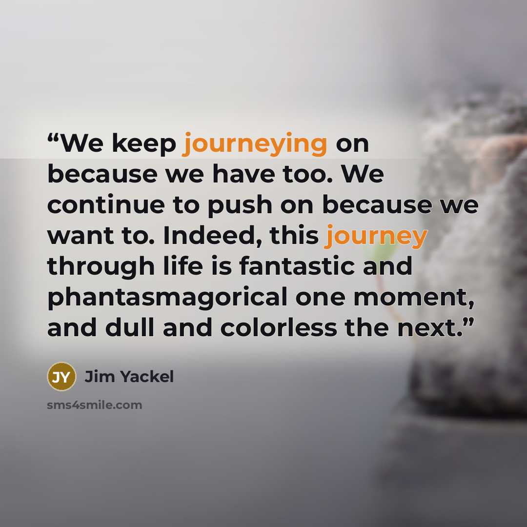 “We keep journeying on because we have too. We continue to push on because we want to. Indeed, this journey through life is fantastic and phantasmagorical one moment, and dull and colorless the next.” quote by Jim Yackel