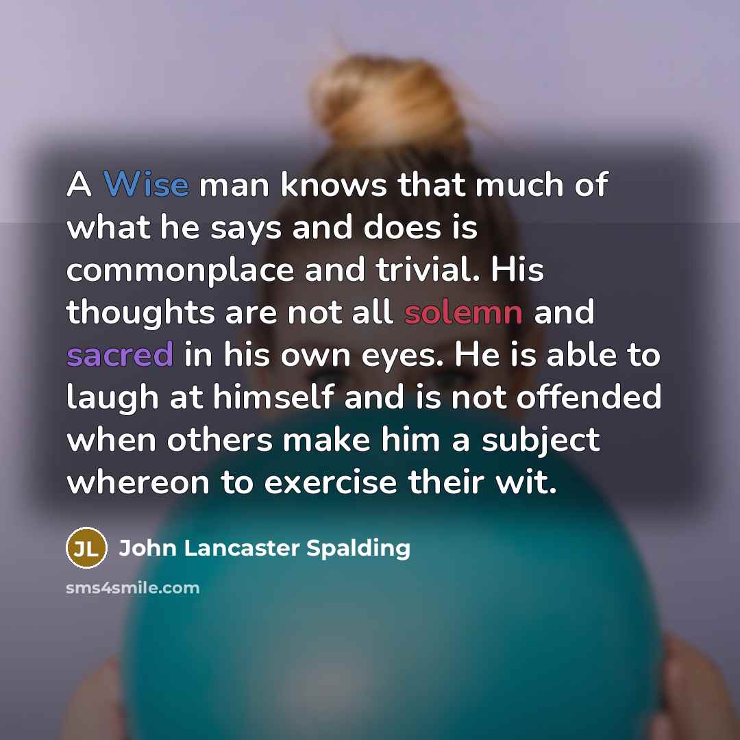 “A Wise man knows that much of what he says…” quote by John Lancaster Spalding