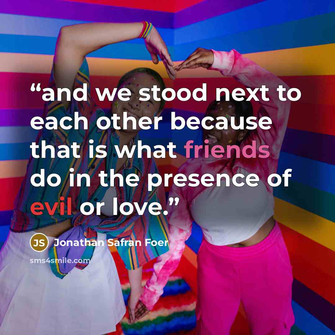 “and we stood next to each other because that is what friends do in the presence of evil or love.” quote by Jonathan Safran Foer