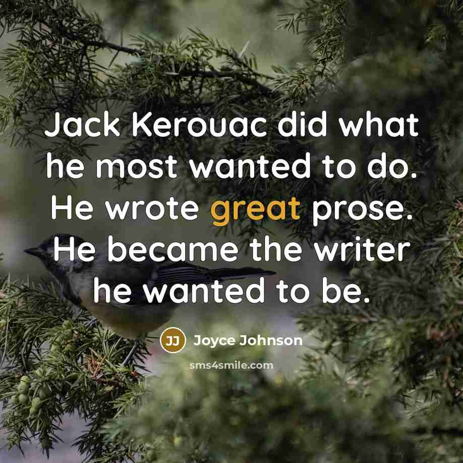 “Jack Kerouac did what he most wanted to do. He wrote great prose. He became the writer he wanted to be.” quote by Joyce Johnson