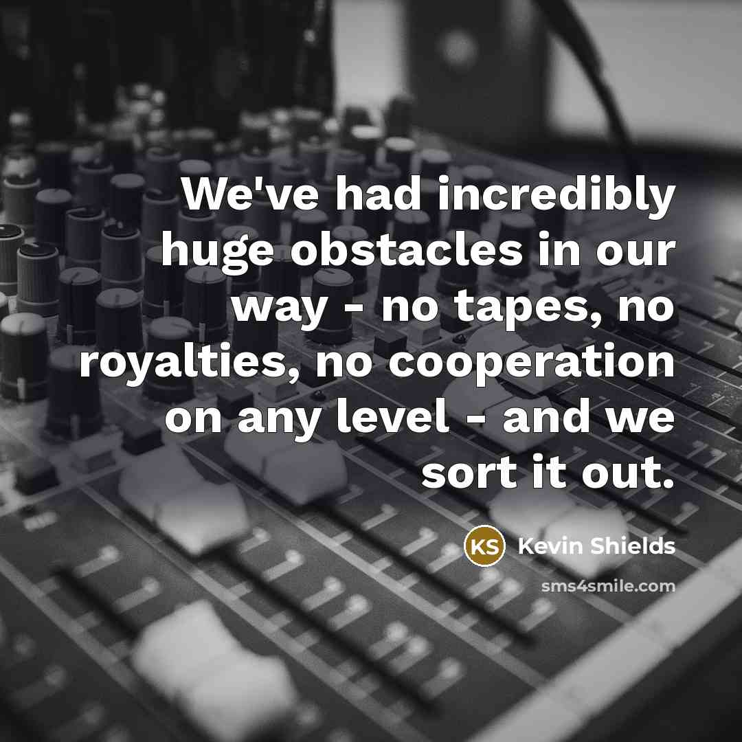 “We've had incredibly huge obstacles in our way - no…” quote by Kevin Shields