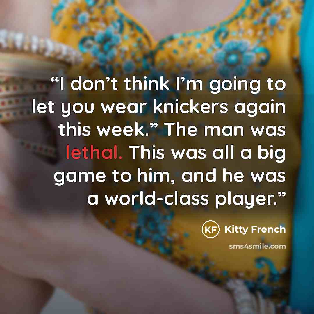“I don’t think I’m going to let you wear knickers again this week.” The man was lethal. This was all a big game to him, and he was a world-class player.” quote by Kitty French
