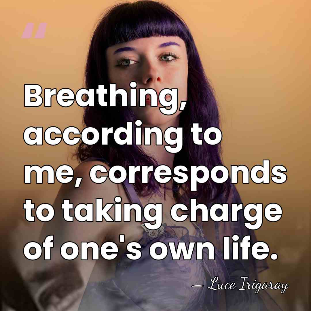Breathing, according to me, corresponds to taking charge of one's own life. - Luce Irigaray