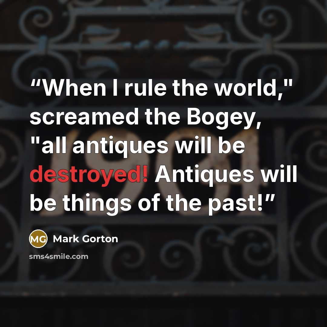 “When I rule the world," screamed the Bogey, "all antiques will be destroyed! Antiques will be things of the past!” quote by Mark Gorton
