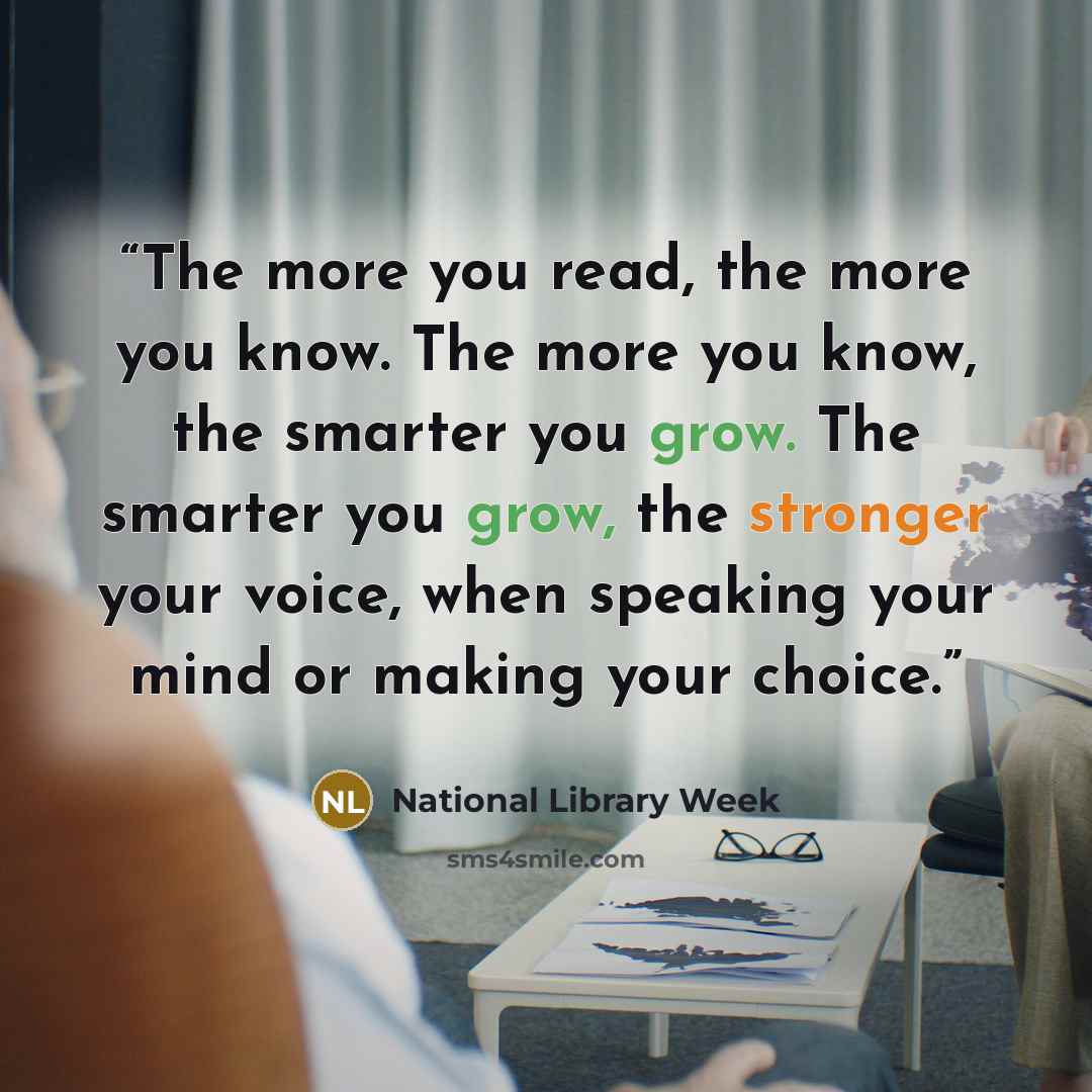 “The more you read, the more you know. The more you know, the smarter you grow. The smarter you grow, the stronger your voice, when speaking your mind or making your choice.” quote by National Library Week