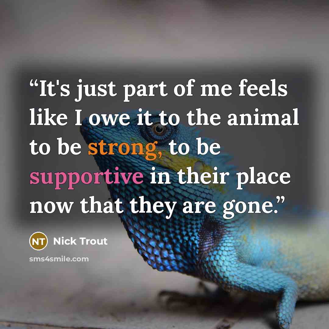 “It's just part of me feels like I owe it to the animal to be strong, to be supportive in their place now that they are gone.” quote by Nick Trout