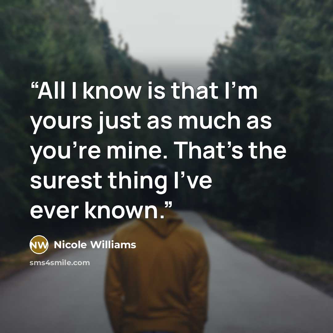 “All I know is that I’m yours just as much as you’re mine. That’s the surest thing I’ve ever known.” quote by Nicole Williams